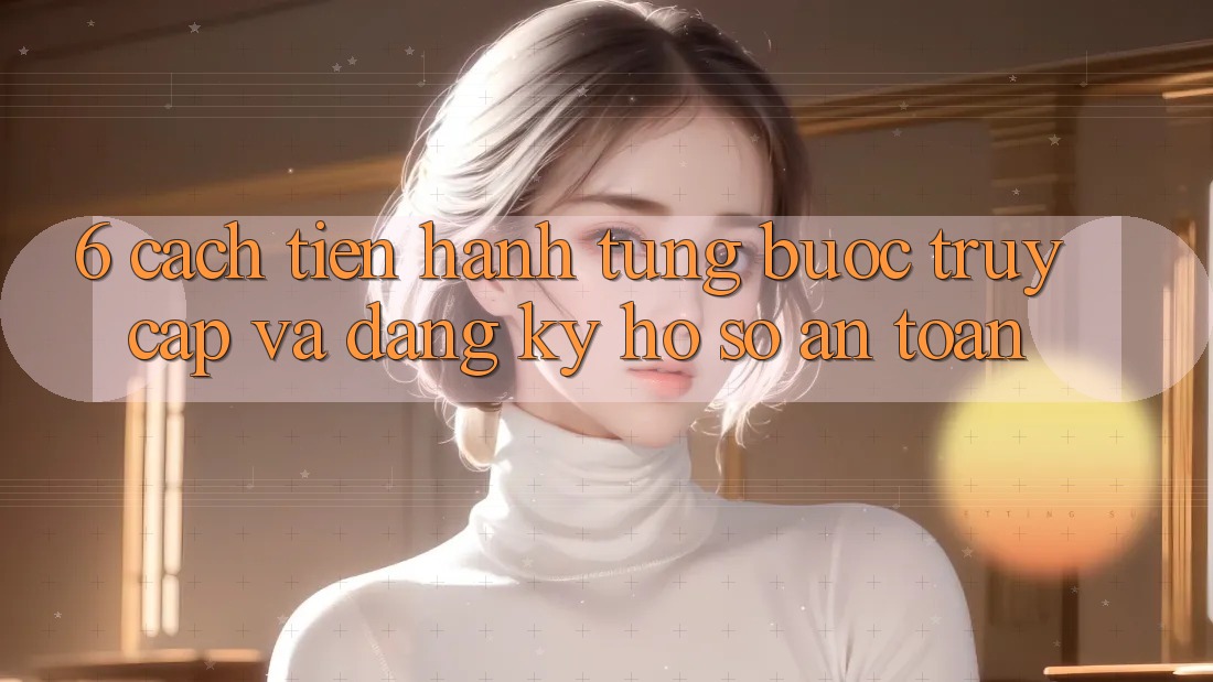 6. Cách tiến hành Từng Bước Truy Cập Và Đăng Ký Hồ sơ An Toàn