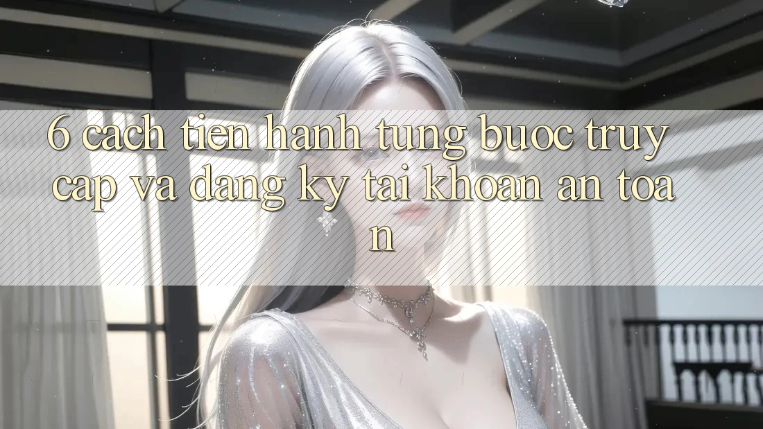 6. Cách tiến hành Từng Bước Truy Cập Và Đăng Ký Tài Khoản An Toàn