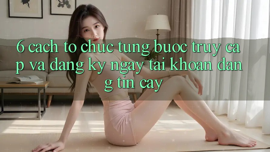 6. Cách tổ chức Từng Bước Truy Cập Và Đăng ký ngay Tài Khoản Đáng tin cậy 6. Cách tổ chức Từng Bước Truy Cập Và Đăng ký ngay Tài Khoản Đáng tin cậy