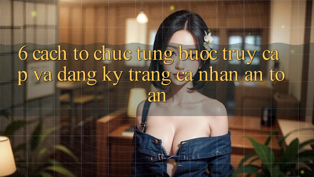 6. Cách tổ chức Từng Bước Truy Cập Và Đăng Ký Trang cá nhân An Toàn