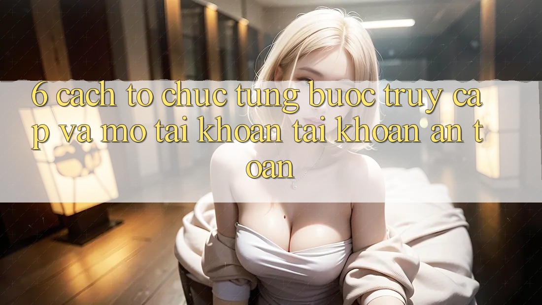 6. Cách tổ chức Từng Bước Truy Cập Và Mở tài khoản Tài Khoản An Toàn 6. Cách tổ chức Từng Bước Truy Cập Và Mở tài khoản Tài Khoản An Toàn