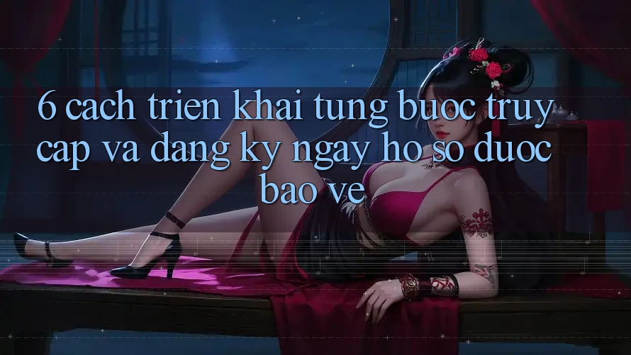 6. Cách triển khai Từng Bước Truy Cập Và Đăng ký ngay Hồ sơ Được bảo vệ