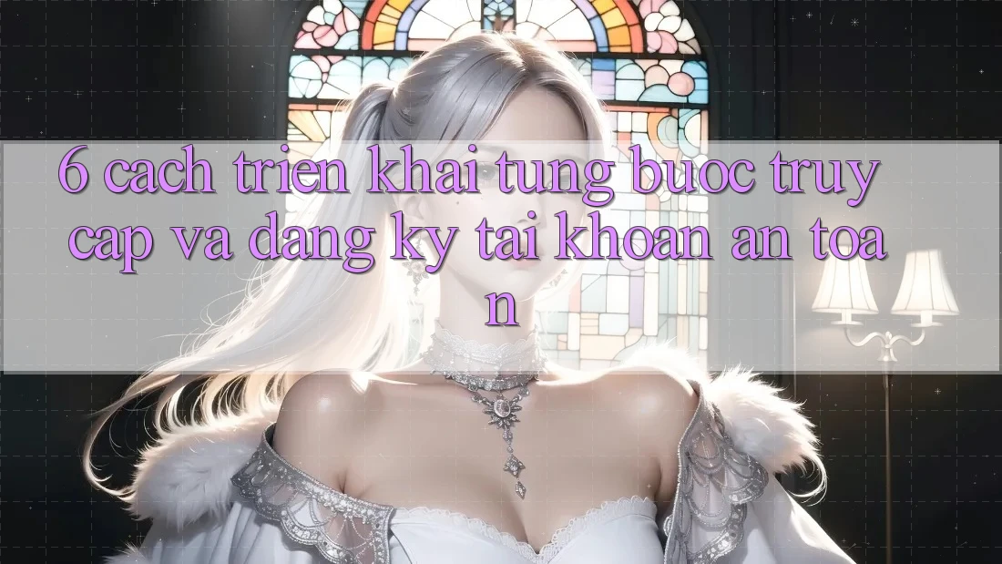 6. Cách triển khai Từng Bước Truy Cập Và Đăng Ký Tài khoản An Toàn