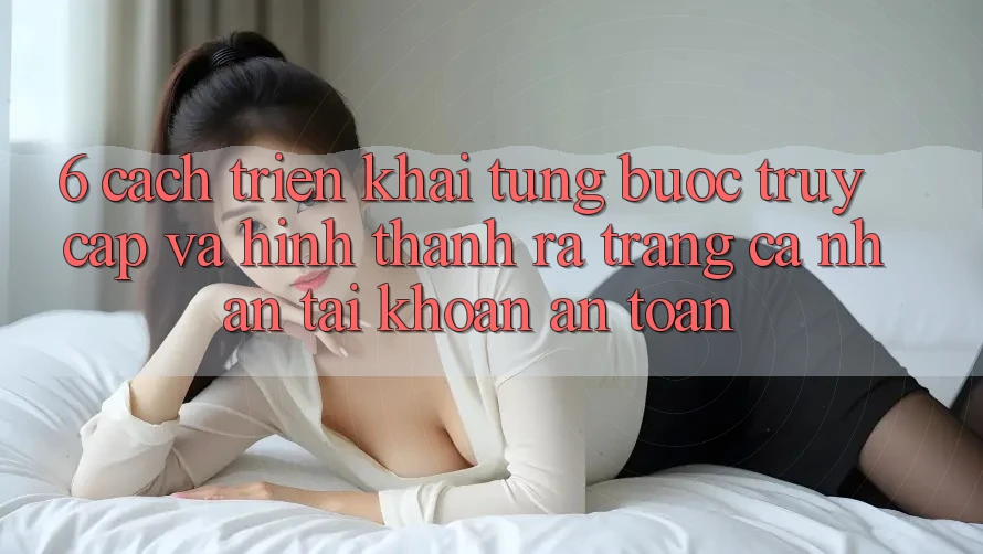 6. Cách triển khai Từng Bước Truy Cập Và Hình thành ra trang cá nhân Tài Khoản An Toàn 6. Cách triển khai Từng Bước Truy Cập Và Hình thành ra trang cá nhân Tài Khoản An Toàn