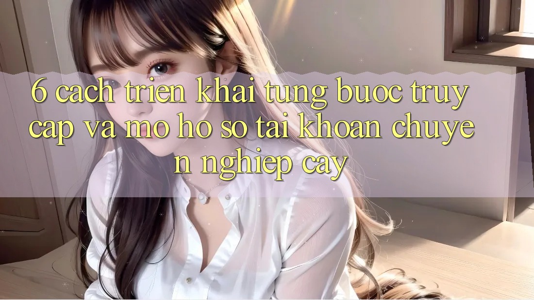 6. Cách triển khai Từng Bước Truy Cập Và Mở hồ sơ Tài Khoản Chuyên nghiệp cậy