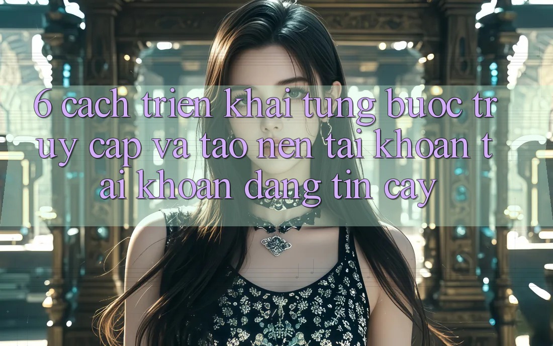 6. Cách triển khai Từng Bước Truy Cập Và Tạo nên tài khoản Tài Khoản Đáng tin cậy