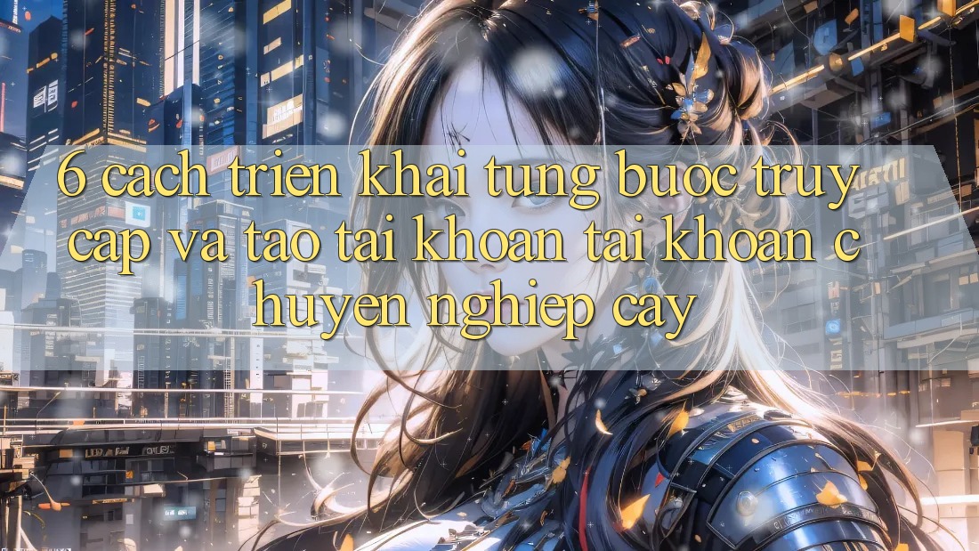 6. Cách triển khai Từng Bước Truy Cập Và Tạo tài khoản Tài Khoản Chuyên nghiệp cậy