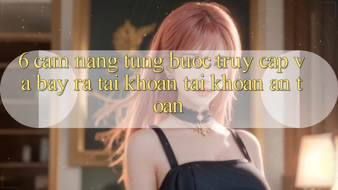 6. Cẩm nang Từng Bước Truy Cập Và Bày ra tài khoản Tài Khoản An Toàn 6. Cẩm nang Từng Bước Truy Cập Và Bày ra tài khoản Tài Khoản An Toàn