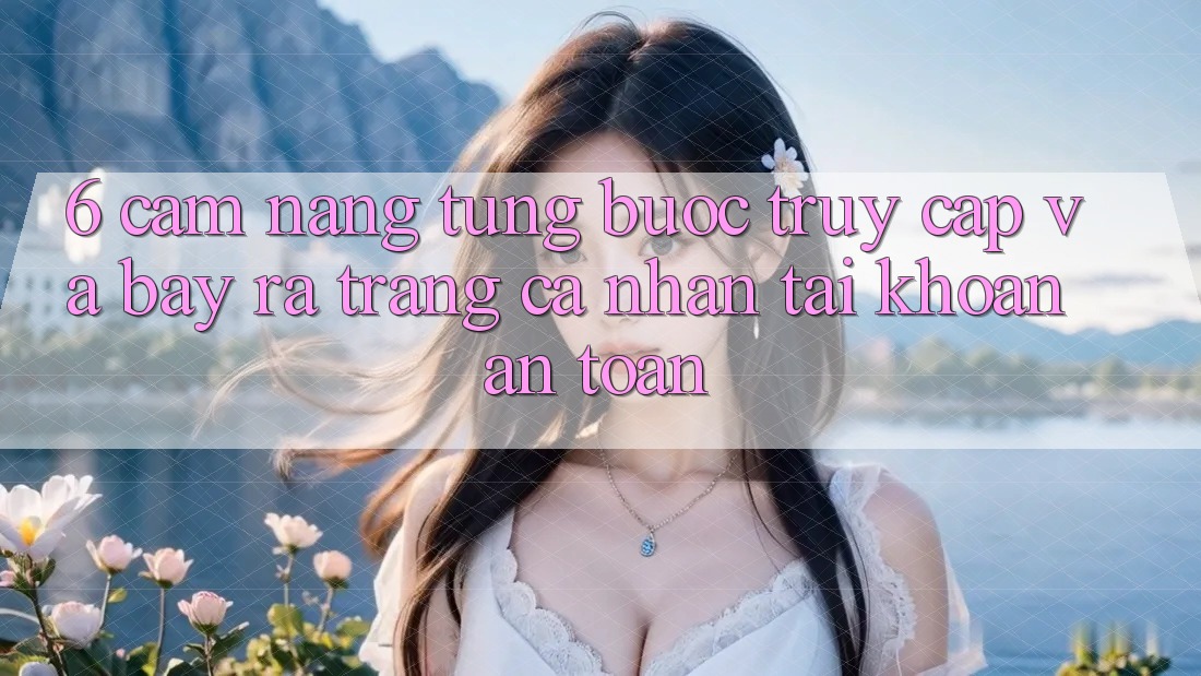 6. Cẩm nang Từng Bước Truy Cập Và Bày ra trang cá nhân Tài Khoản An Toàn 6. Cẩm nang Từng Bước Truy Cập Và Bày ra trang cá nhân Tài Khoản An Toàn