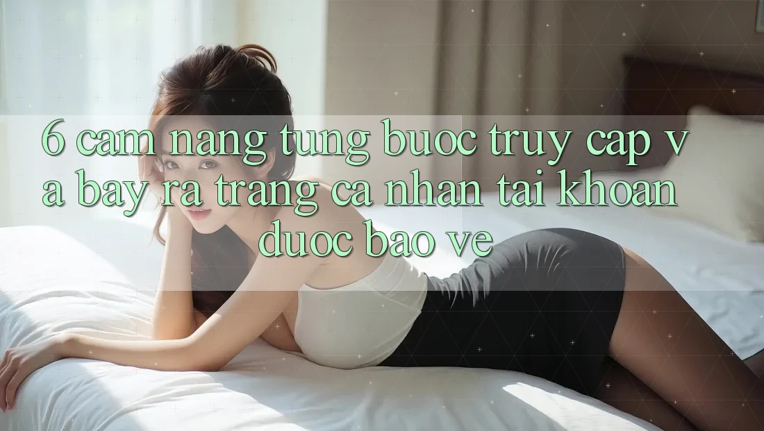 6. Cẩm nang Từng Bước Truy Cập Và Bày ra trang cá nhân Tài Khoản Được bảo vệ
