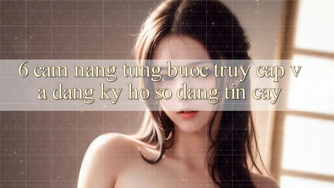 6. Cẩm nang Từng Bước Truy Cập Và Đăng Ký Hồ sơ Đáng tin cậy