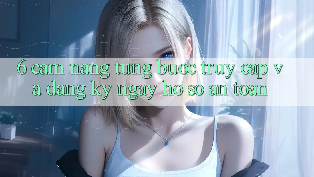 6. Cẩm nang Từng Bước Truy Cập Và Đăng ký ngay Hồ sơ An Toàn 6. Cẩm nang Từng Bước Truy Cập Và Đăng ký ngay Hồ sơ An Toàn