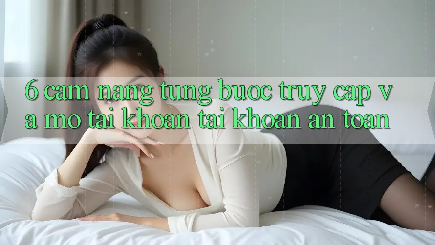 6. Cẩm nang Từng Bước Truy Cập Và Mở tài khoản Tài Khoản An Toàn 6. Cẩm nang Từng Bước Truy Cập Và Mở tài khoản Tài Khoản An Toàn