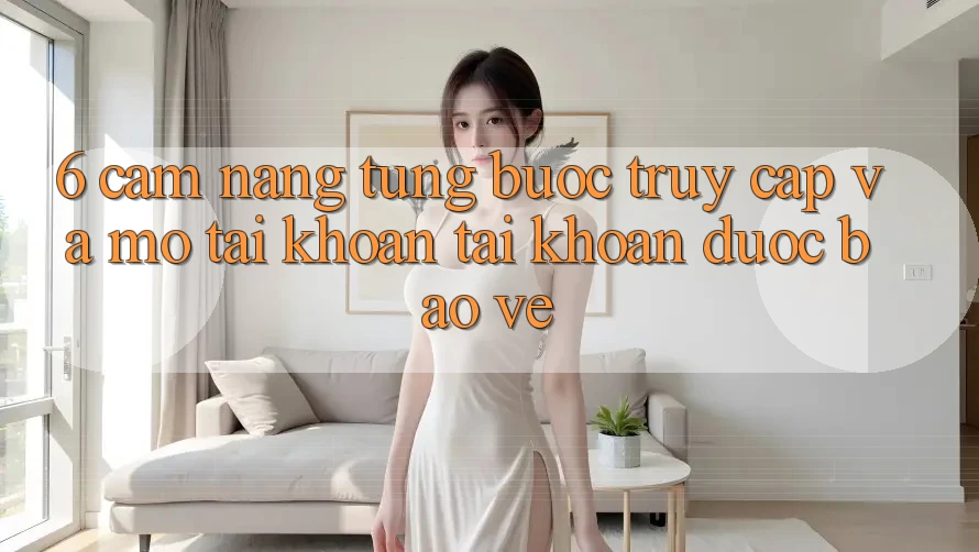 6. Cẩm nang Từng Bước Truy Cập Và Mở tài khoản Tài Khoản Được bảo vệ