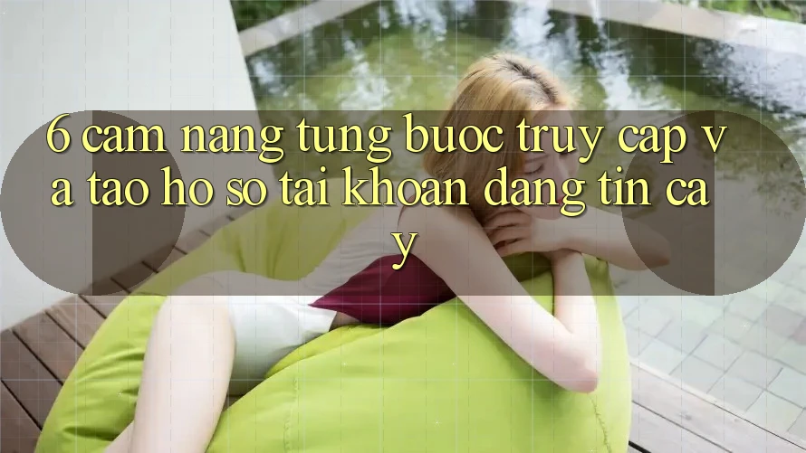6. Cẩm nang Từng Bước Truy Cập Và Tạo hồ sơ Tài Khoản Đáng tin cậy