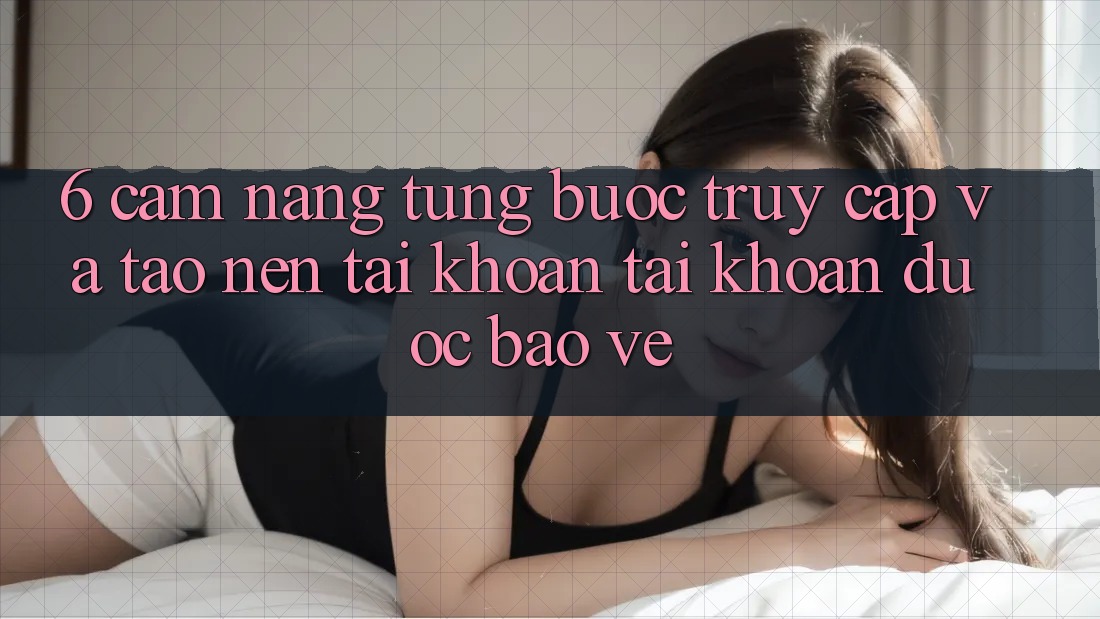 6. Cẩm nang Từng Bước Truy Cập Và Tạo nên tài khoản Tài Khoản Được bảo vệ