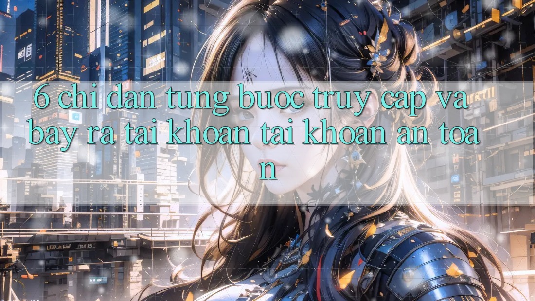 6. Chỉ dẫn Từng Bước Truy Cập Và Bày ra tài khoản Tài Khoản An Toàn 6. Chỉ dẫn Từng Bước Truy Cập Và Bày ra tài khoản Tài Khoản An Toàn