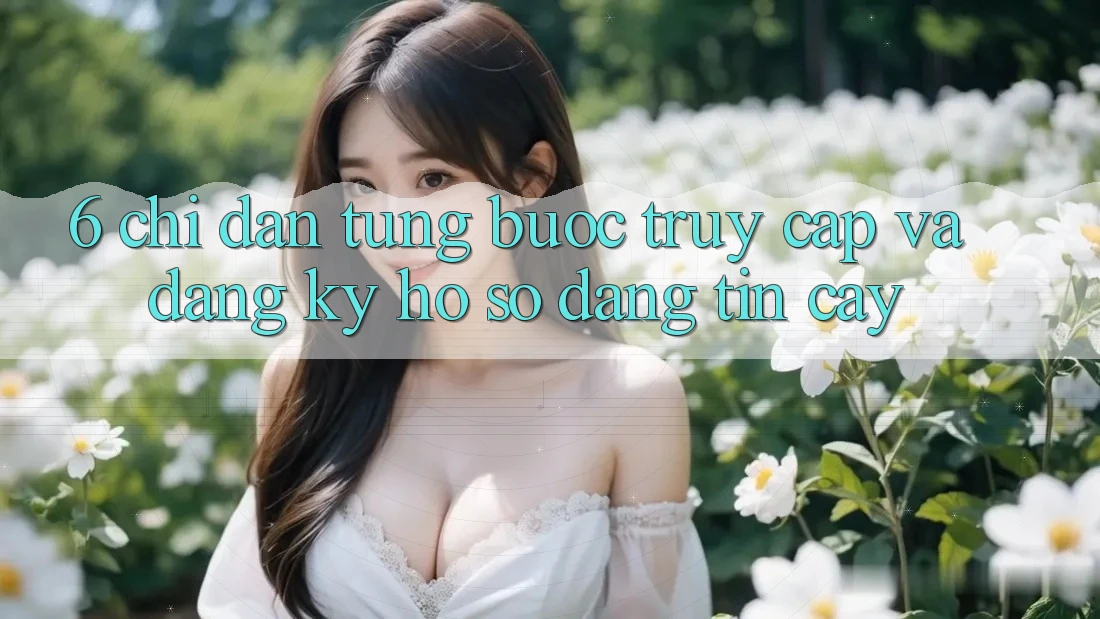 6. Chỉ dẫn Từng Bước Truy Cập Và Đăng Ký Hồ sơ Đáng tin cậy