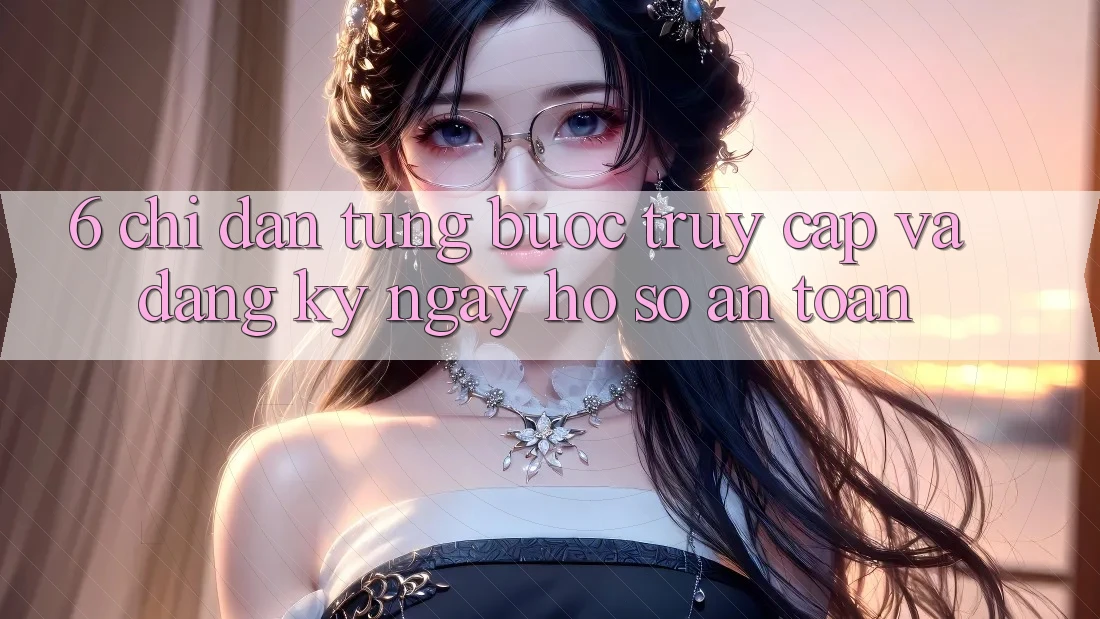 6. Chỉ dẫn Từng Bước Truy Cập Và Đăng ký ngay Hồ sơ An Toàn