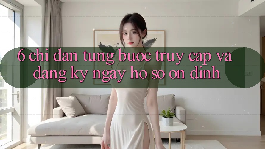 6. Chỉ dẫn Từng Bước Truy Cập Và Đăng ký ngay Hồ sơ Ổn định