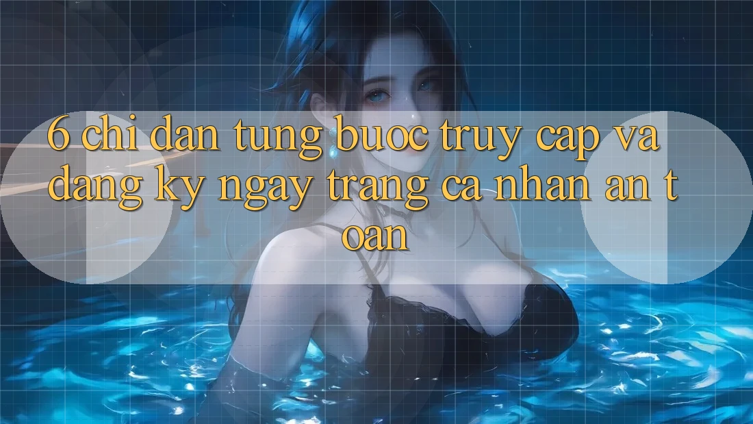 6. Chỉ dẫn Từng Bước Truy Cập Và Đăng ký ngay Trang cá nhân An Toàn