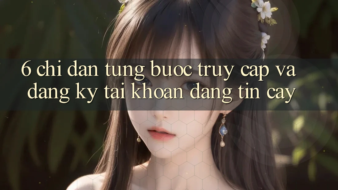6. Chỉ dẫn Từng Bước Truy Cập Và Đăng ký Tài Khoản Đáng tin cậy 6. Chỉ dẫn Từng Bước Truy Cập Và Đăng ký Tài Khoản Đáng tin cậy