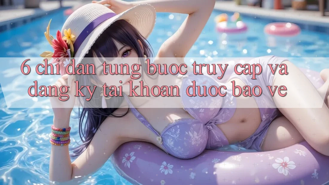 6. Chỉ dẫn Từng Bước Truy Cập Và Đăng Ký Tài Khoản Được bảo vệ 6. Chỉ dẫn Từng Bước Truy Cập Và Đăng Ký Tài Khoản Được bảo vệ