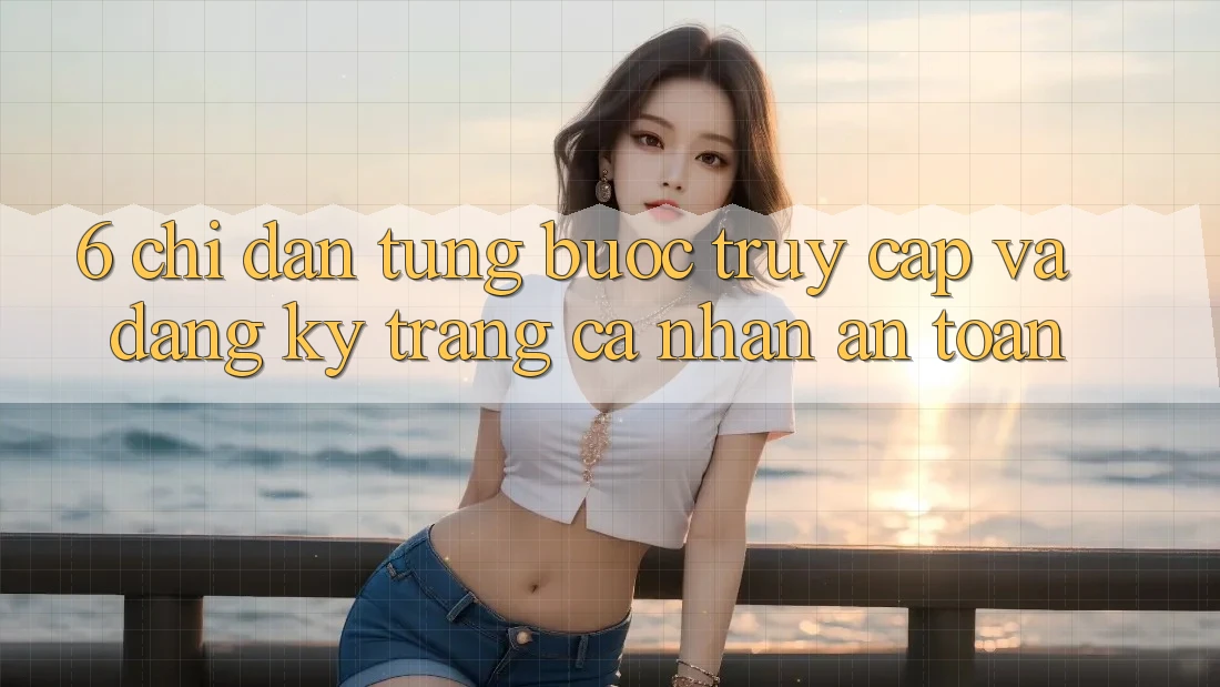 6. Chỉ dẫn Từng Bước Truy Cập Và Đăng Ký Trang cá nhân An Toàn 6. Chỉ dẫn Từng Bước Truy Cập Và Đăng Ký Trang cá nhân An Toàn