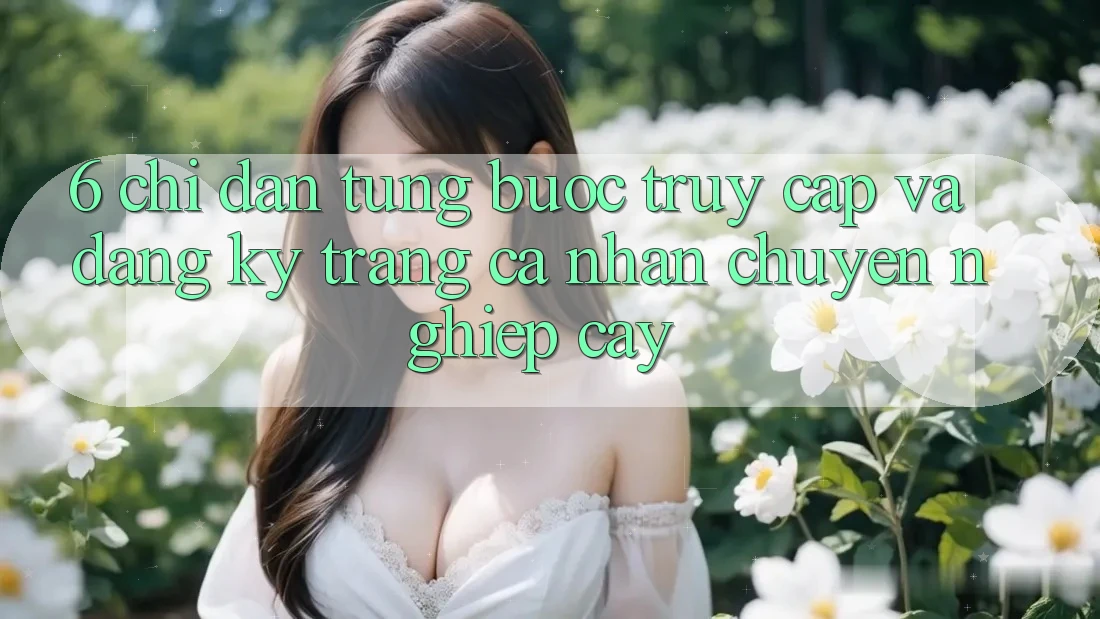 6. Chỉ dẫn Từng Bước Truy Cập Và Đăng Ký Trang cá nhân Chuyên nghiệp cậy 6. Chỉ dẫn Từng Bước Truy Cập Và Đăng Ký Trang cá nhân Chuyên nghiệp cậy