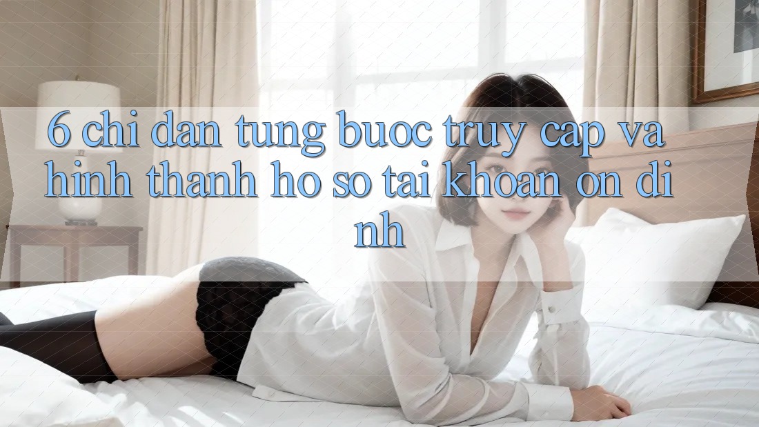6. Chỉ dẫn Từng Bước Truy Cập Và Hình thành hồ sơ Tài Khoản Ổn định 6. Chỉ dẫn Từng Bước Truy Cập Và Hình thành hồ sơ Tài Khoản Ổn định