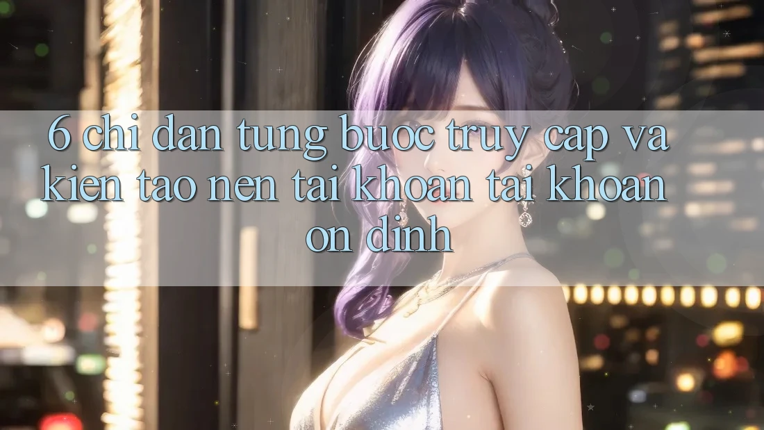 6. Chỉ dẫn Từng Bước Truy Cập Và Kiến tạo nên tài khoản Tài Khoản Ổn định