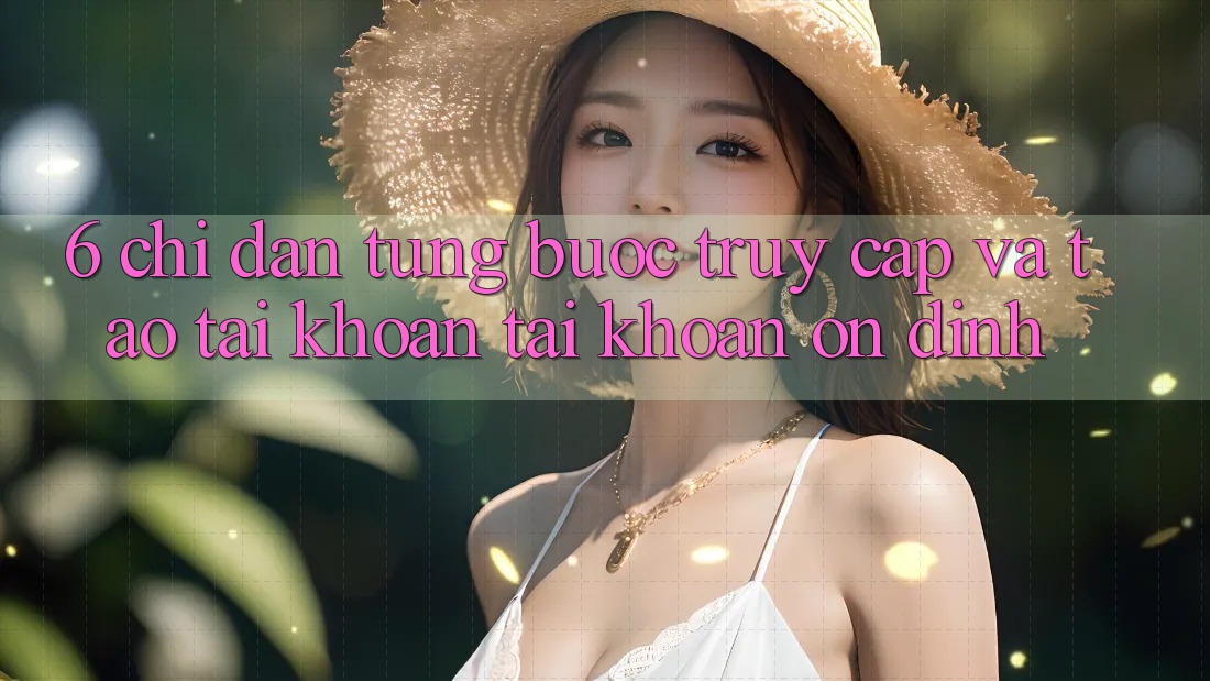 6. Chỉ dẫn Từng Bước Truy Cập Và Tạo tài khoản Tài Khoản Ổn định