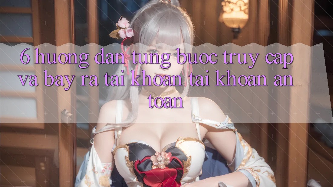 6. Hướng Dẫn Từng Bước Truy Cập Và Bày ra tài khoản Tài Khoản An Toàn