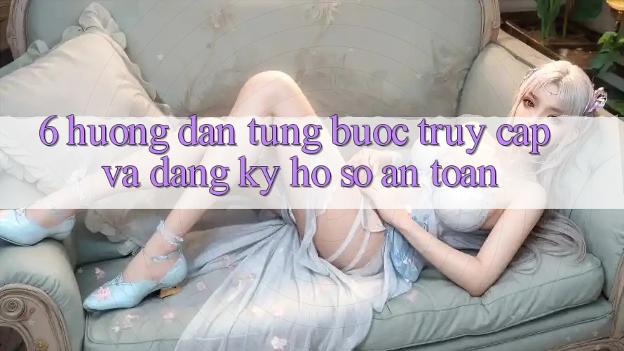 6. Hướng Dẫn Từng Bước Truy Cập Và Đăng Ký Hồ sơ An Toàn 6. Hướng Dẫn Từng Bước Truy Cập Và Đăng Ký Hồ sơ An Toàn