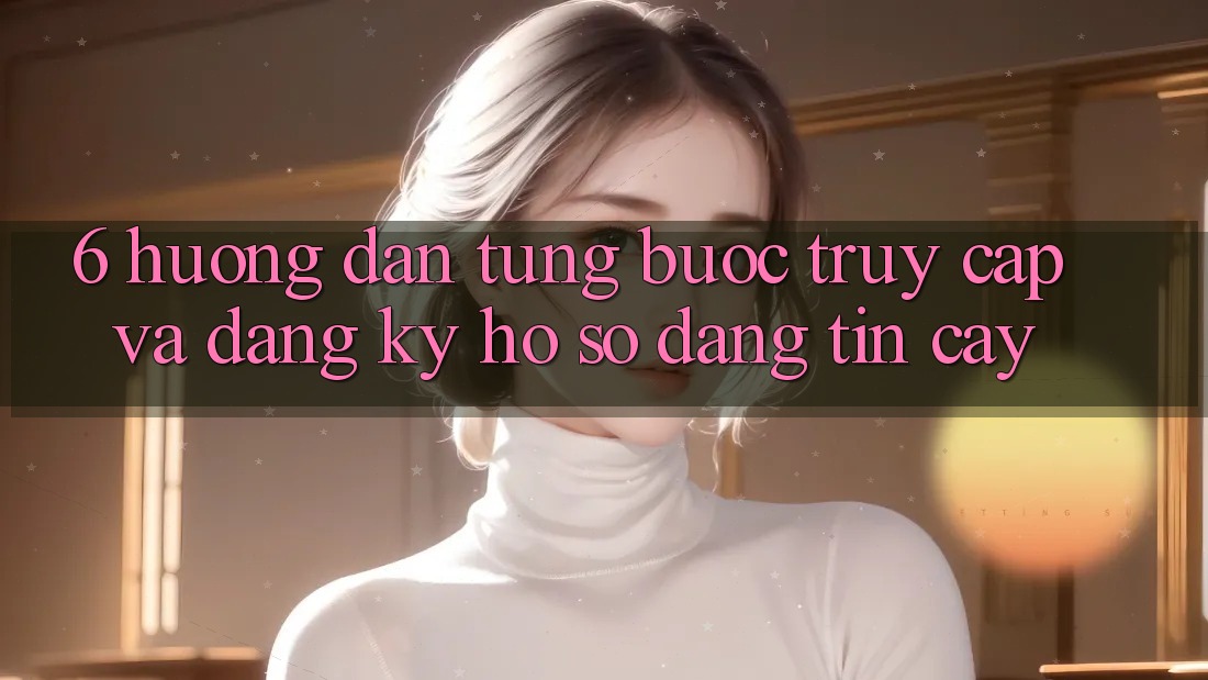6. Hướng Dẫn Từng Bước Truy Cập Và Đăng Ký Hồ sơ Đáng tin cậy