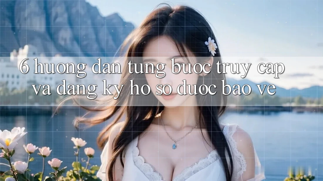 6. Hướng dẫn Từng Bước Truy Cập Và Đăng Ký Hồ sơ Được bảo vệ 6. Hướng dẫn Từng Bước Truy Cập Và Đăng Ký Hồ sơ Được bảo vệ