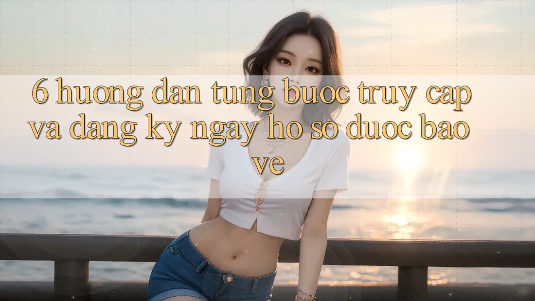 6. Hướng Dẫn Từng Bước Truy Cập Và Đăng ký ngay Hồ sơ Được bảo vệ 6. Hướng Dẫn Từng Bước Truy Cập Và Đăng ký ngay Hồ sơ Được bảo vệ
