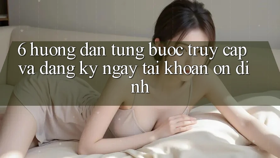 6. Hướng Dẫn Từng Bước Truy Cập Và Đăng ký ngay Tài Khoản Ổn định