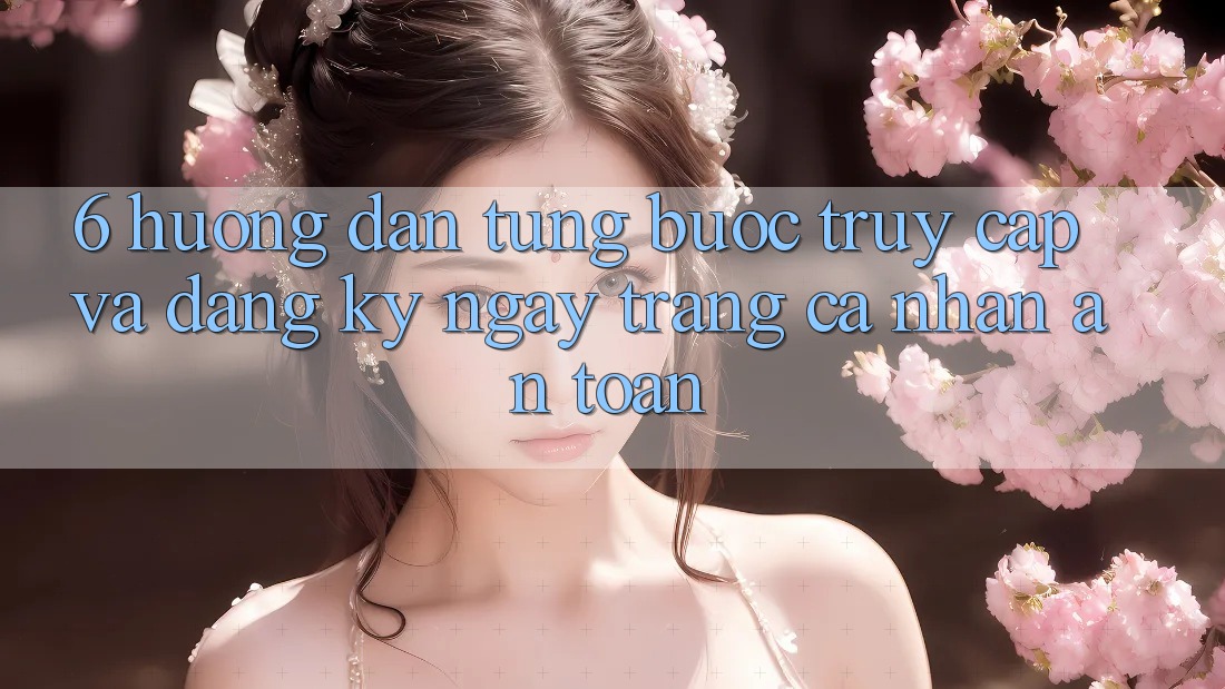 6. Hướng Dẫn Từng Bước Truy Cập Và Đăng ký ngay Trang cá nhân An Toàn