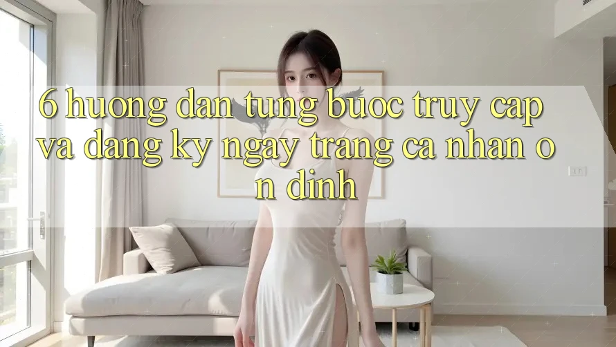 6. Hướng dẫn Từng Bước Truy Cập Và Đăng ký ngay Trang cá nhân Ổn định