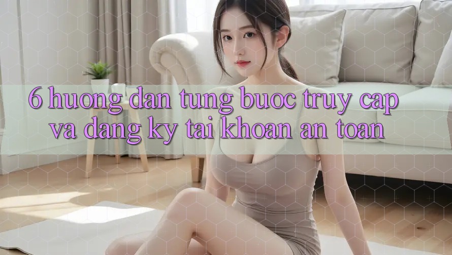 6. Hướng Dẫn Từng Bước Truy Cập Và Đăng Ký Tài Khoản An Toàn