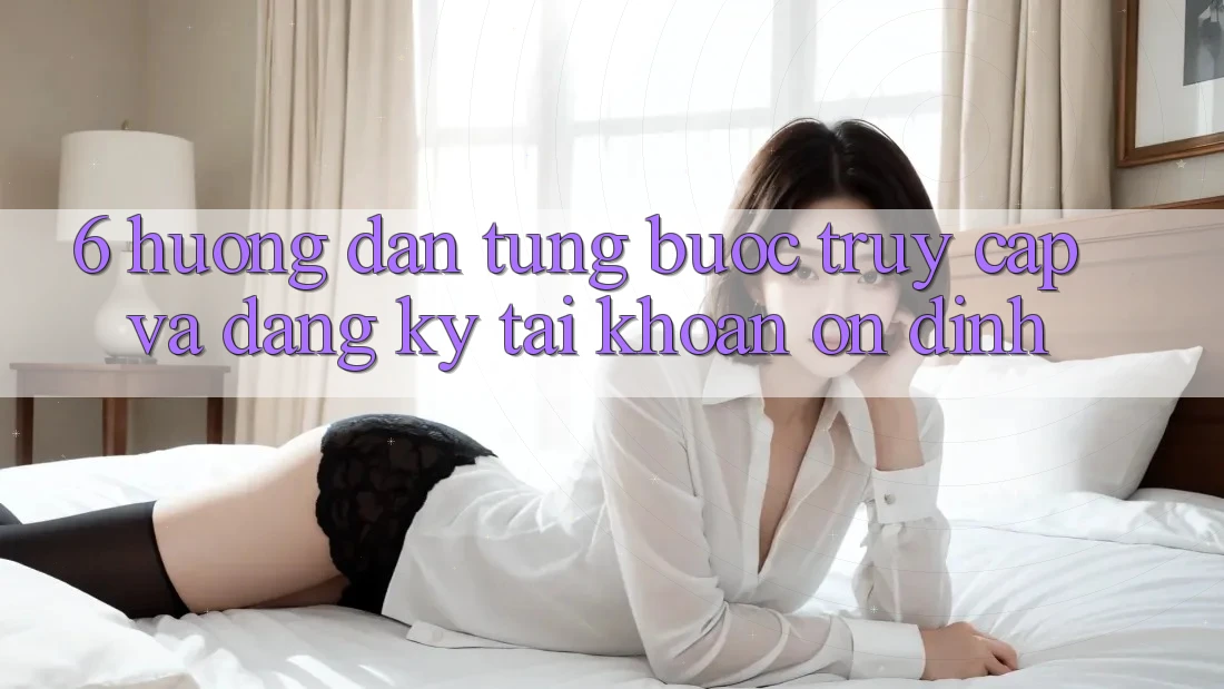 6. Hướng dẫn Từng Bước Truy Cập Và Đăng Ký Tài Khoản Ổn định 6. Hướng dẫn Từng Bước Truy Cập Và Đăng Ký Tài Khoản Ổn định