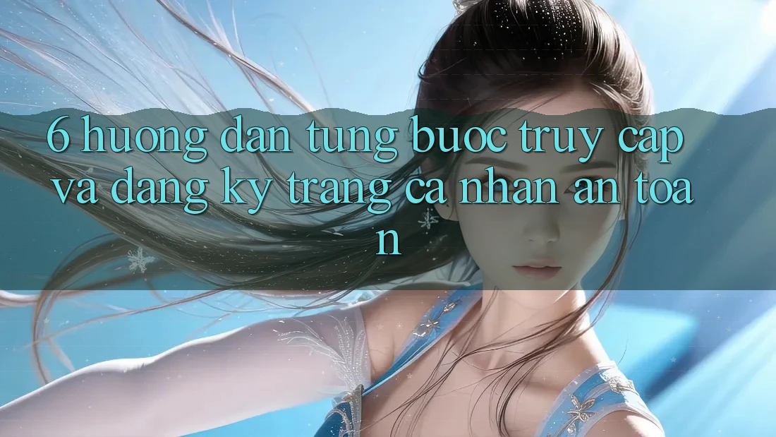 6. Hướng Dẫn Từng Bước Truy Cập Và Đăng Ký Trang cá nhân An Toàn
