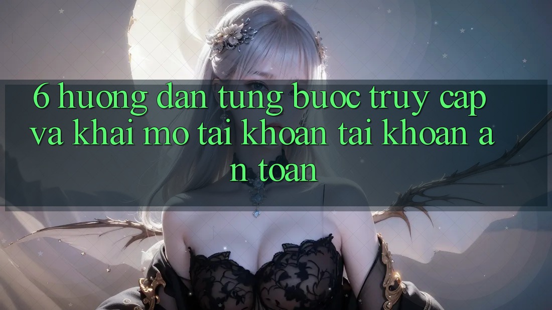 6. Hướng Dẫn Từng Bước Truy Cập Và Khai mở tài khoản Tài Khoản An Toàn
