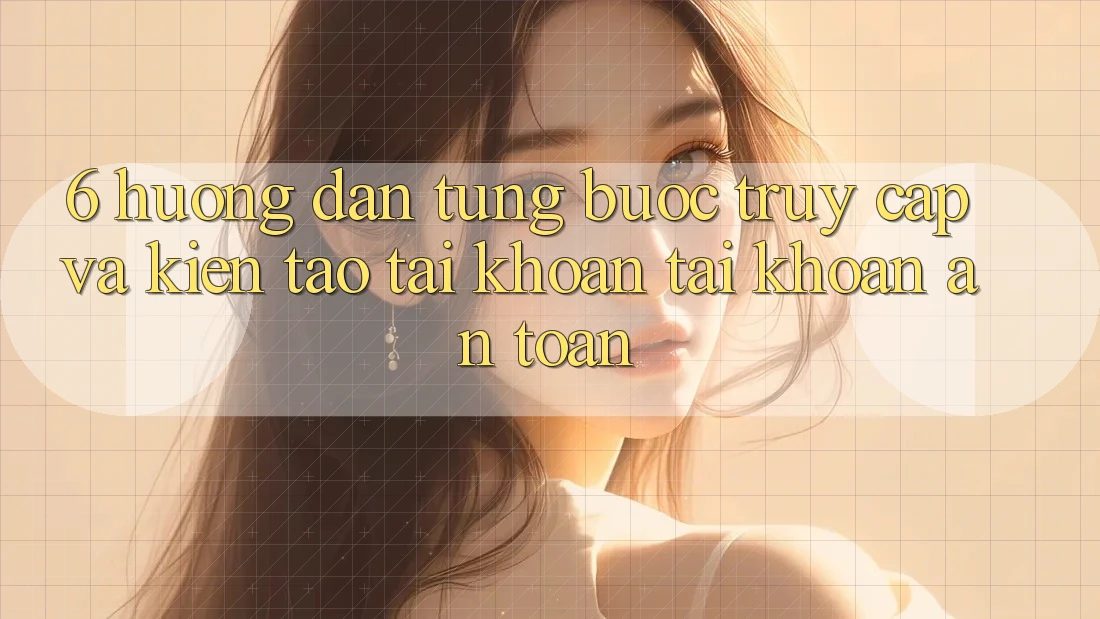 6. Hướng Dẫn Từng Bước Truy Cập Và Kiến tạo tài khoản Tài Khoản An Toàn 6. Hướng Dẫn Từng Bước Truy Cập Và Kiến tạo tài khoản Tài Khoản An Toàn