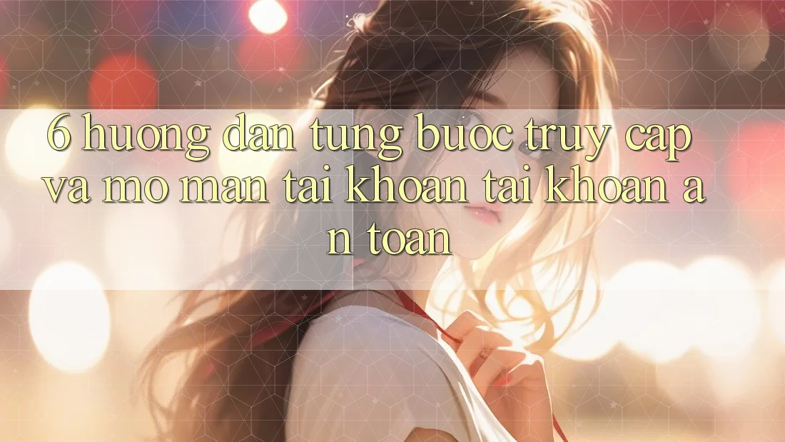 6. Hướng Dẫn Từng Bước Truy Cập Và Mở màn tài khoản Tài Khoản An Toàn 6. Hướng Dẫn Từng Bước Truy Cập Và Mở màn tài khoản Tài Khoản An Toàn