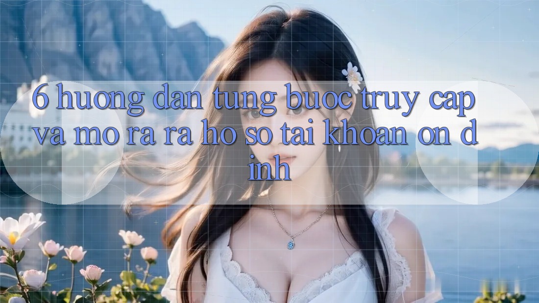 6. Hướng Dẫn Từng Bước Truy Cập Và Mở ra ra hồ sơ Tài Khoản Ổn định