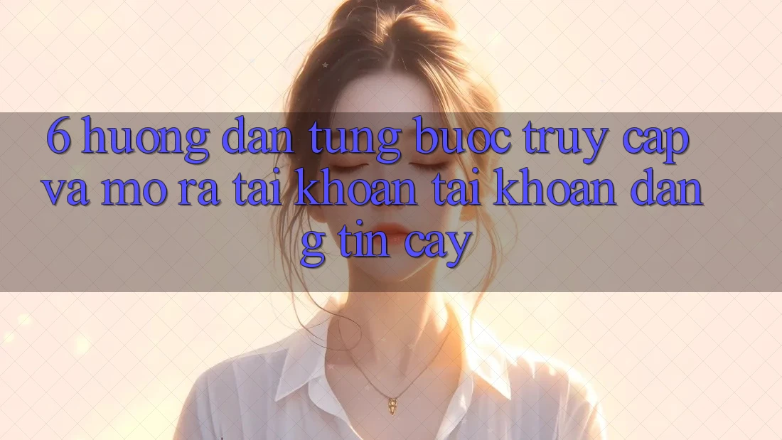 6. Hướng Dẫn Từng Bước Truy Cập Và Mở ra tài khoản Tài Khoản Đáng tin cậy