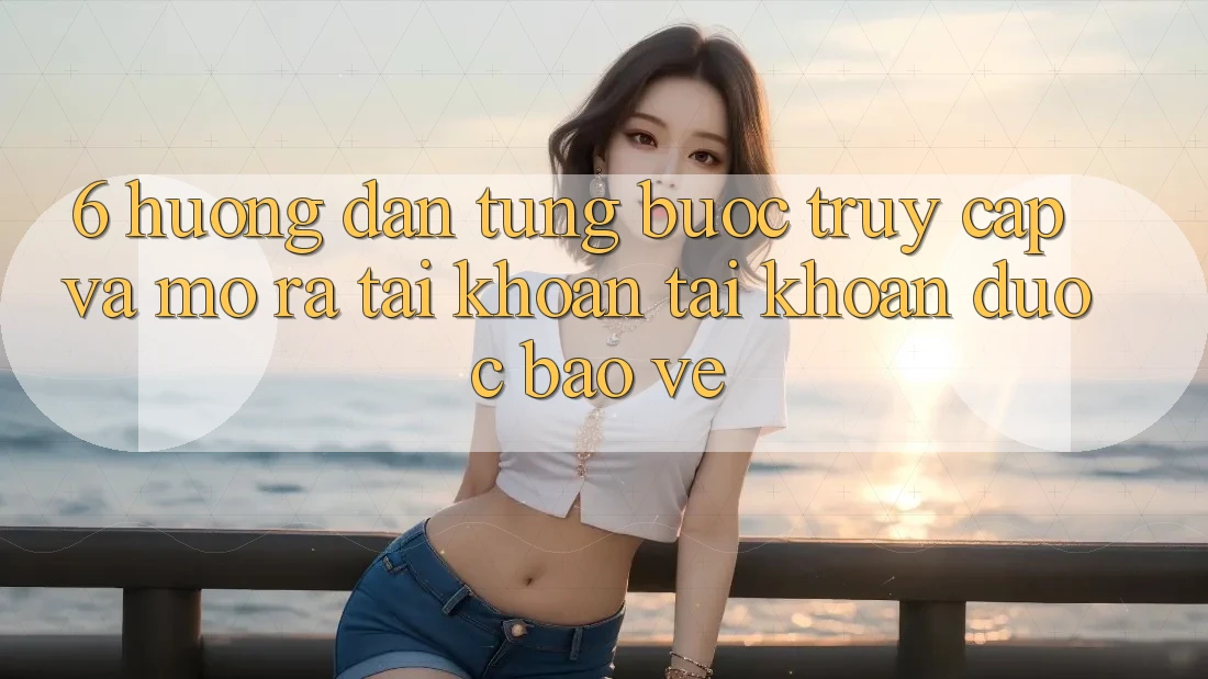 6. Hướng Dẫn Từng Bước Truy Cập Và Mở ra tài khoản Tài Khoản Được bảo vệ