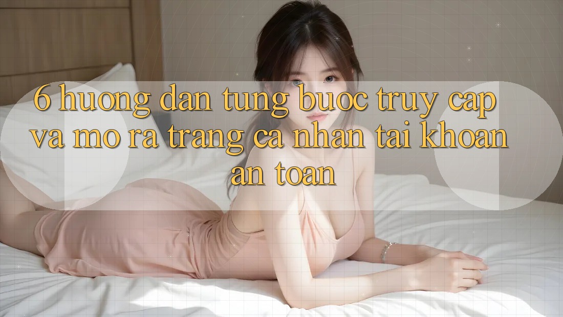 6. Hướng Dẫn Từng Bước Truy Cập Và Mở ra trang cá nhân Tài Khoản An Toàn 6. Hướng Dẫn Từng Bước Truy Cập Và Mở ra trang cá nhân Tài Khoản An Toàn